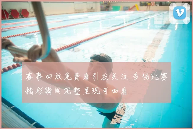 赛事回放免费看引发关注 多场比赛精彩瞬间完整呈现可回看