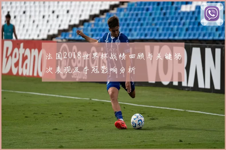 法国2018世界杯战绩回顾与关键场次表现及夺冠影响分析