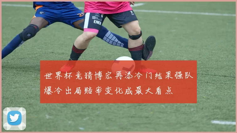 世界杯竞猜博宏再添冷门结果强队爆冷出局赔率变化成最大看点