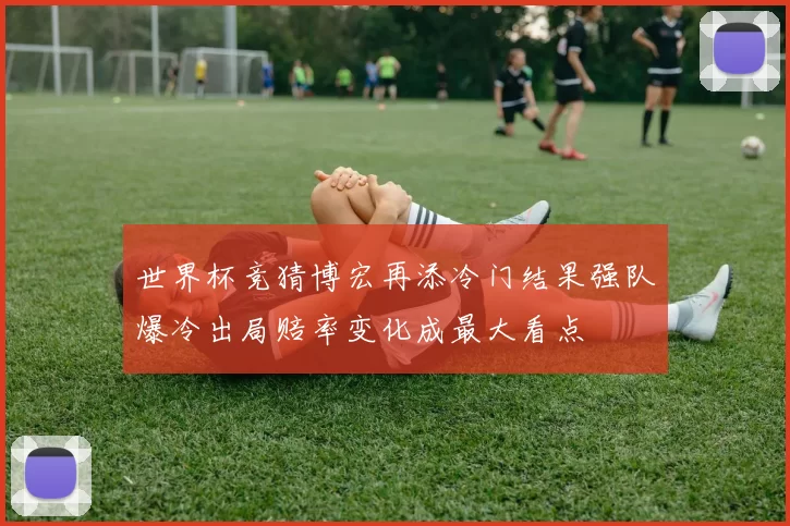 世界杯竞猜博宏再添冷门结果强队爆冷出局赔率变化成最大看点
