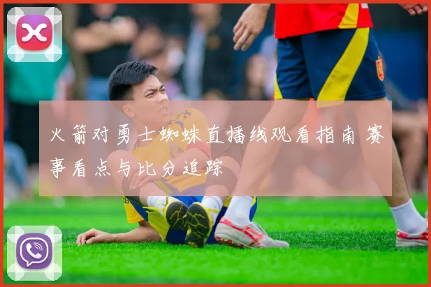 火箭对勇士蜘蛛直播线观看指南 赛事看点与比分追踪