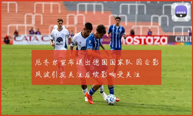 厄齐尔宣布退出德国国家队 因合影风波引发关注后续影响受关注