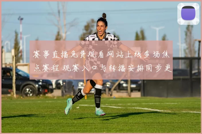 赛事直播免费观看网站上线多场焦点赛程 观赛入口与转播安排同步更新