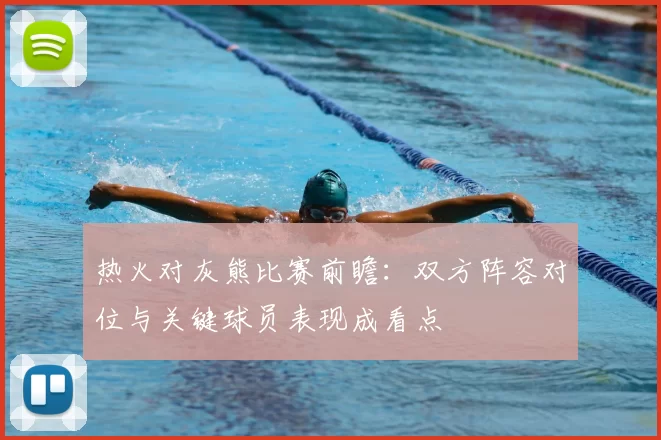 热火对灰熊比赛前瞻：双方阵容对位与关键球员表现成看点