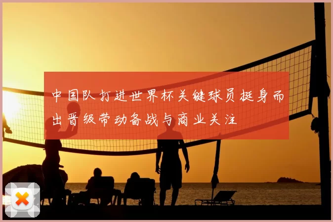 中国队打进世界杯关键球员挺身而出晋级带动备战与商业关注