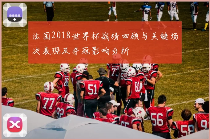 法国2018世界杯战绩回顾与关键场次表现及夺冠影响分析