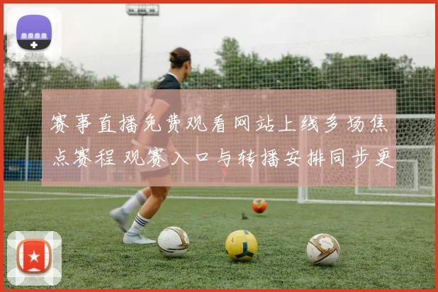 赛事直播免费观看网站上线多场焦点赛程 观赛入口与转播安排同步更新