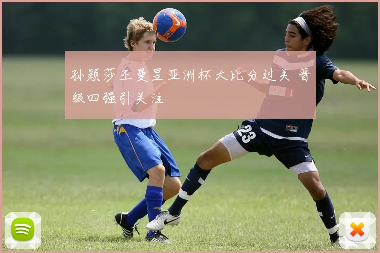 孙颖莎王曼昱亚洲杯大比分过关 晋级四强引关注