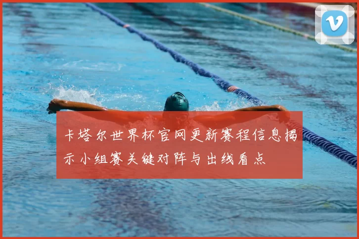 卡塔尔世界杯官网更新赛程信息揭示小组赛关键对阵与出线看点