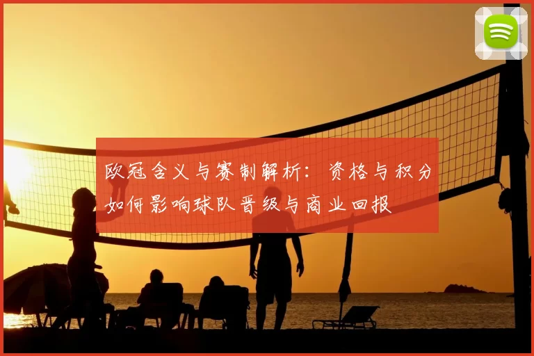 欧冠含义与赛制解析:资格与积分如何影响球队晋级与商业回报